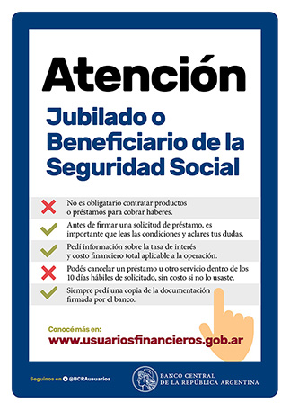 Atención Jubilado o Beneficiario de la Seguridad Social / 
No es obligatario contratar productos o préstamos para cobrar haberes. / 
Antes de firmar una solicitud de préstamo, es importante que leas las condiciones y aclares tus dudas. / Pedí información sobre la tasa de interés
y costo financiero total aplicable a la operación. / Podés cancelar un préstamo u otro servicio dentro de los 10 días hábiles de solicitado, sin costo si no lo usaste.  / Siempre pedí una copia de la documentación firmada por el banco. / 
Conocé más en: www.usuariosfinancieros.gob.ar